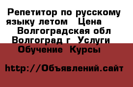 Репетитор по русскому языку летом › Цена ­ 300 - Волгоградская обл., Волгоград г. Услуги » Обучение. Курсы   